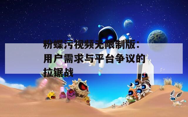粉蝶污视频无限制版：用户需求与平台争议的拉锯战