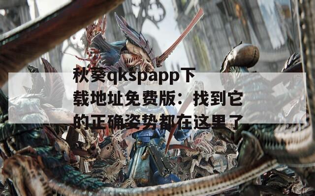 秋葵qkspapp下载地址免费版：找到它的正确姿势都在这里了