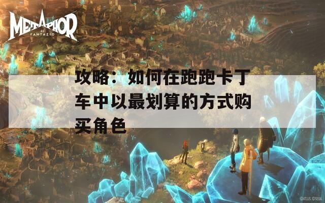 攻略：如何在跑跑卡丁车中以最划算的方式购买角色