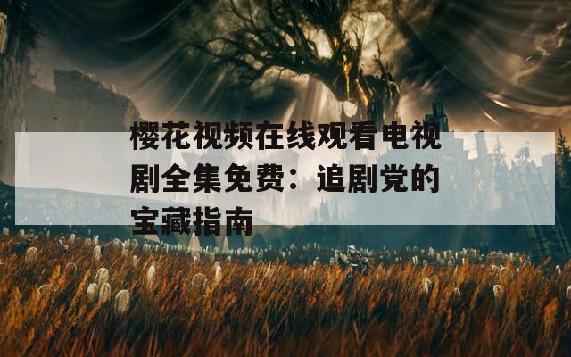 樱花视频在线观看电视剧全集免费：追剧党的宝藏指南