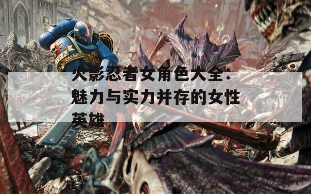 火影忍者女角色大全：魅力与实力并存的女性英雄