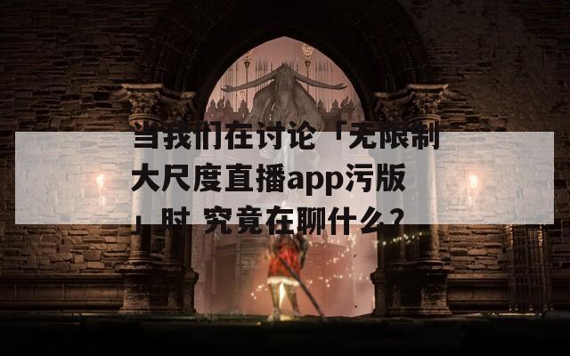 当我们在讨论「无限制大尺度直播app污版」时 究竟在聊什么？