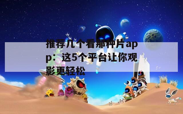 推荐几个看那种片app：这5个平台让你观影更轻松