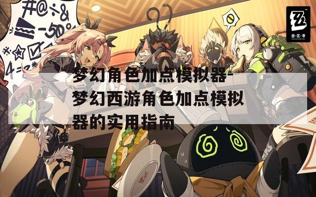 梦幻角色加点模拟器-梦幻西游角色加点模拟器的实用指南