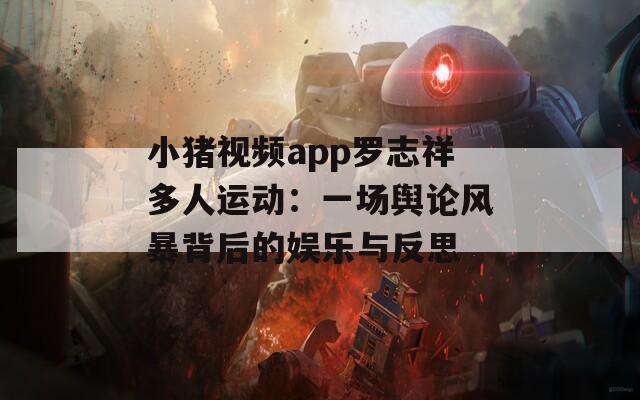 小猪视频app罗志祥多人运动：一场舆论风暴背后的娱乐与反思