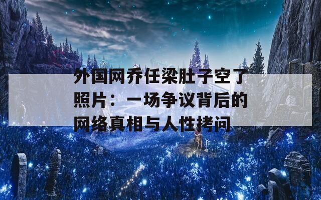 外国网乔任梁肚子空了照片：一场争议背后的网络真相与人性拷问